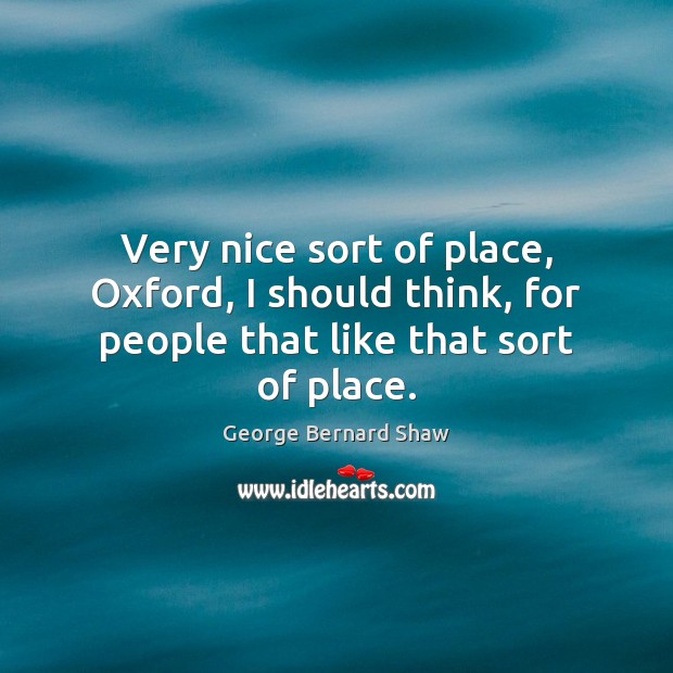 Very nice sort of place, Oxford, I should think, for people that like that sort of place. George Bernard Shaw Picture Quote