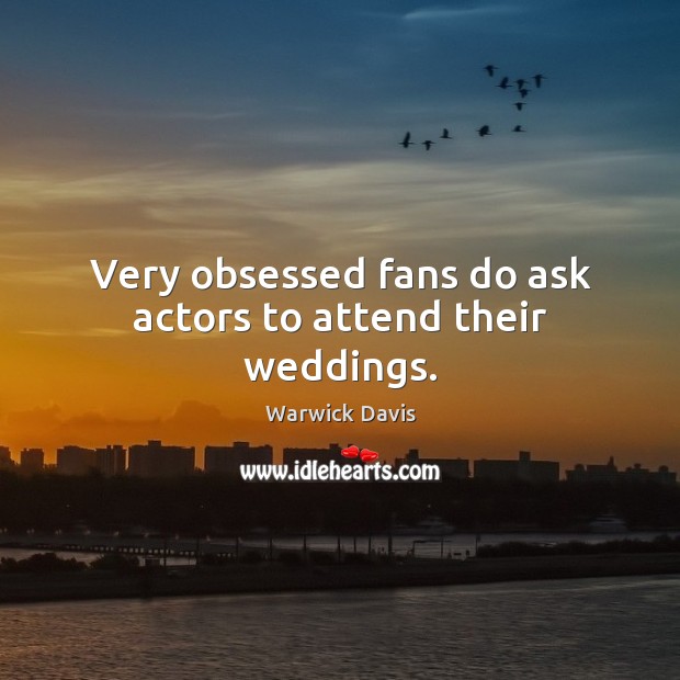 Very obsessed fans do ask actors to attend their weddings. Warwick Davis Picture Quote