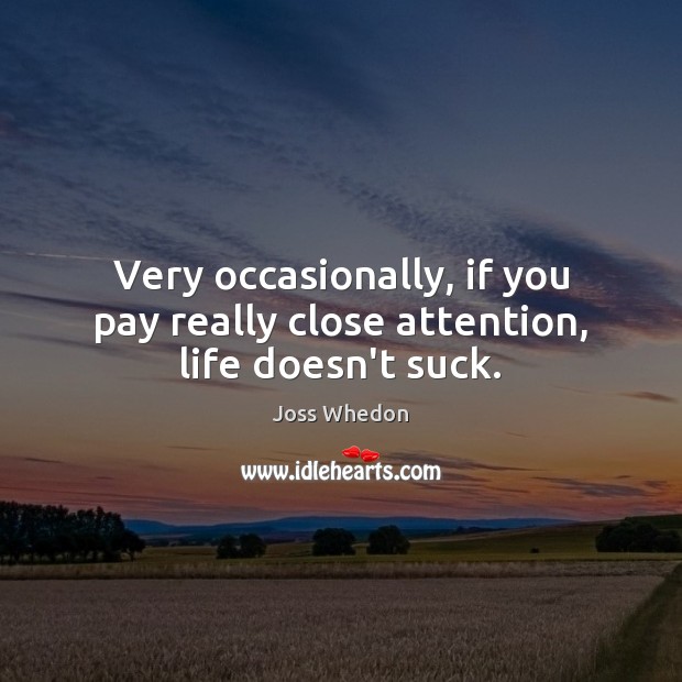 Very occasionally, if you pay really close attention, life doesn’t suck. Joss Whedon Picture Quote