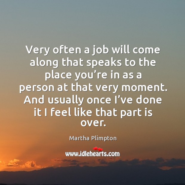 Very often a job will come along that speaks to the place you’re in as a person at that very moment. Martha Plimpton Picture Quote