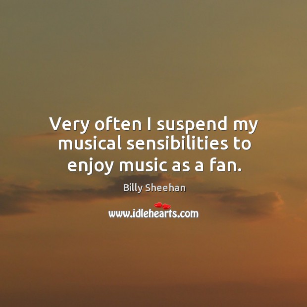 Very often I suspend my musical sensibilities to enjoy music as a fan. Billy Sheehan Picture Quote
