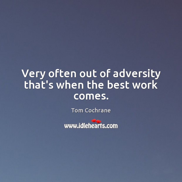 Very often out of adversity that’s when the best work comes. Tom Cochrane Picture Quote
