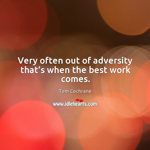 Very often out of adversity that’s when the best work comes. Tom Cochrane Picture Quote