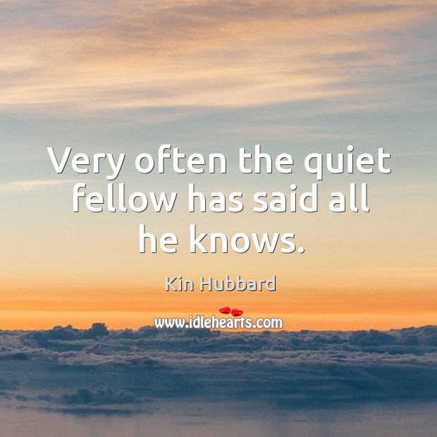 Very often the quiet fellow has said all he knows. Kin Hubbard Picture Quote
