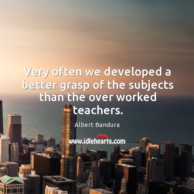 Very often we developed a better grasp of the subjects than the over worked teachers. Albert Bandura Picture Quote