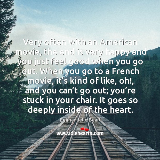Very often with an american movie, the end is very happy and you just feel good when you go out. Emmanuelle Beart Picture Quote