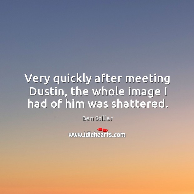 Very quickly after meeting dustin, the whole image I had of him was shattered. Ben Stiller Picture Quote