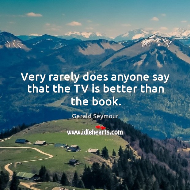 Very rarely does anyone say that the TV is better than the book. Gerald Seymour Picture Quote