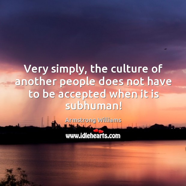Very simply, the culture of another people does not have to be accepted when it is subhuman! Image