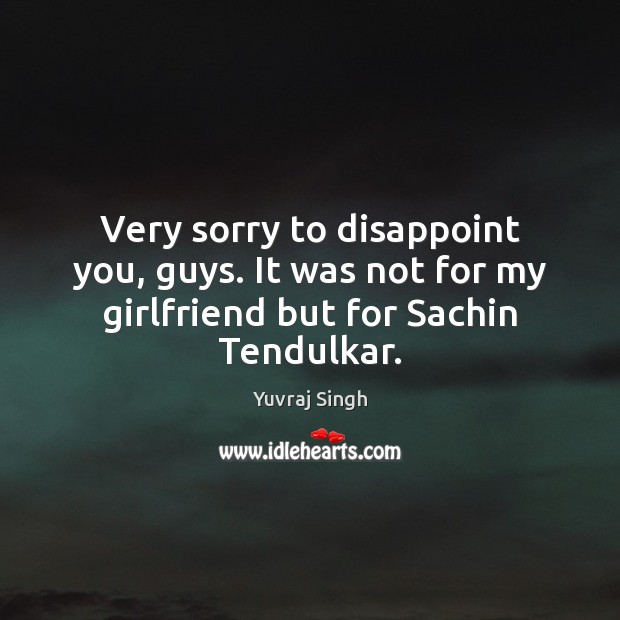 Very sorry to disappoint you, guys. It was not for my girlfriend but for Sachin Tendulkar. Yuvraj Singh Picture Quote