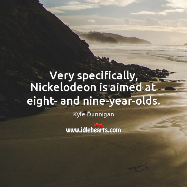 Very specifically, Nickelodeon is aimed at eight- and nine-year-olds. Kyle Dunnigan Picture Quote