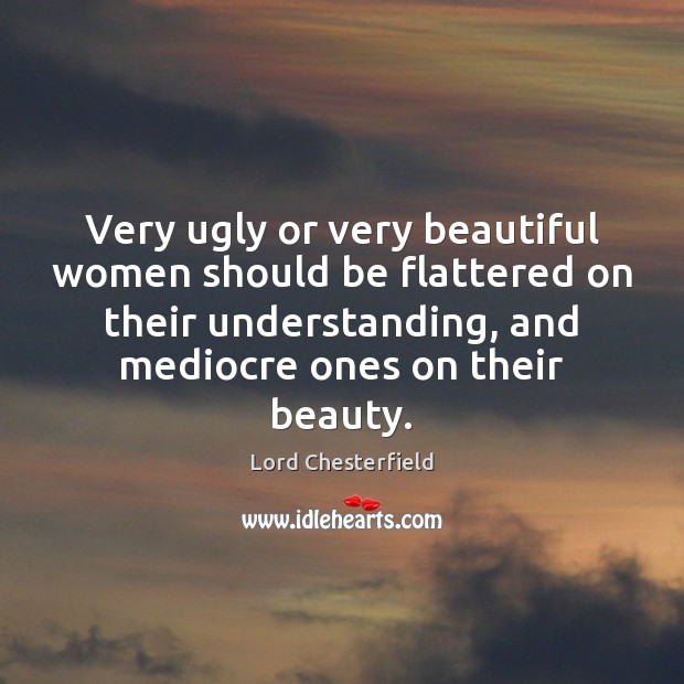 Very ugly or very beautiful women should be flattered on their understanding, Lord Chesterfield Picture Quote