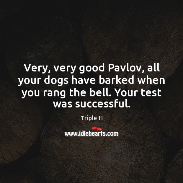 Very, very good Pavlov, all your dogs have barked when you rang Triple H Picture Quote