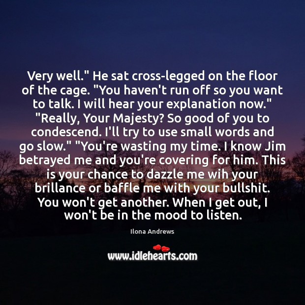 Very well.” He sat cross-legged on the floor of the cage. “You 