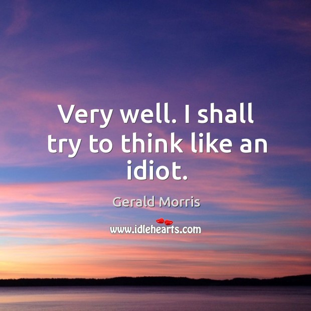 Very well. I shall try to think like an idiot. Gerald Morris Picture Quote