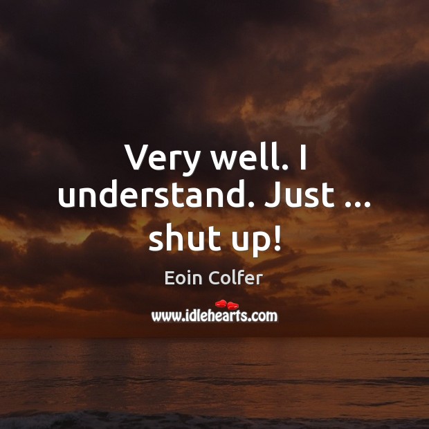 Very well. I understand. Just … shut up! Eoin Colfer Picture Quote