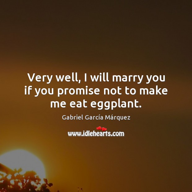 Very well, I will marry you if you promise not to make me eat eggplant. Gabriel García Márquez Picture Quote