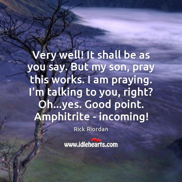 Very well! It shall be as you say. But my son, pray Image