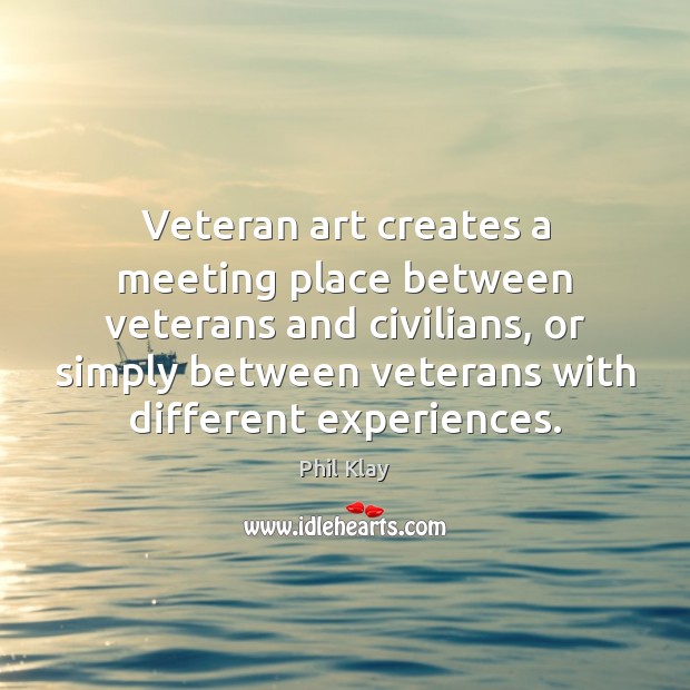 Veteran art creates a meeting place between veterans and civilians, or simply Phil Klay Picture Quote