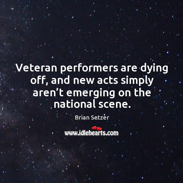 Veteran performers are dying off, and new acts simply aren’t emerging on the national scene. Brian Setzer Picture Quote