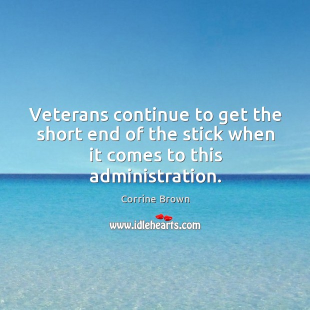 Veterans continue to get the short end of the stick when it comes to this administration. Corrine Brown Picture Quote