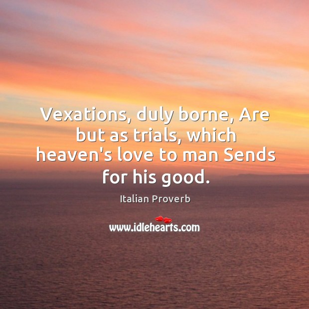 Vexations, duly borne, are but as trials, which heaven’s love to man sends for his good. Italian Proverbs Image