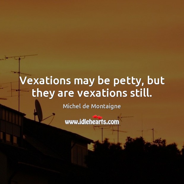 Vexations may be petty, but they are vexations still. Michel de Montaigne Picture Quote
