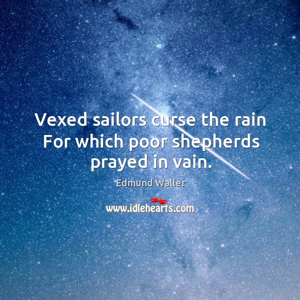 Vexed sailors curse the rain for which poor shepherds prayed in vain. Edmund Waller Picture Quote