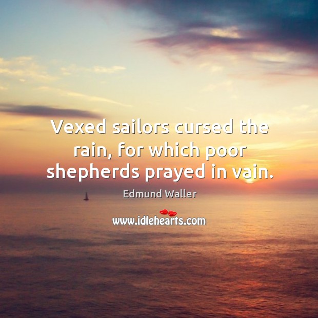 Vexed sailors cursed the rain, for which poor shepherds prayed in vain. Edmund Waller Picture Quote