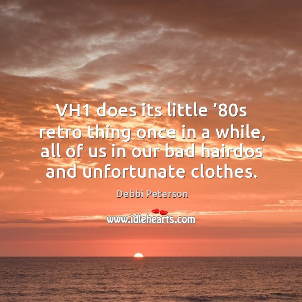 Vh1 does its little ’80s retro thing once in a while, all of us in our Debbi Peterson Picture Quote