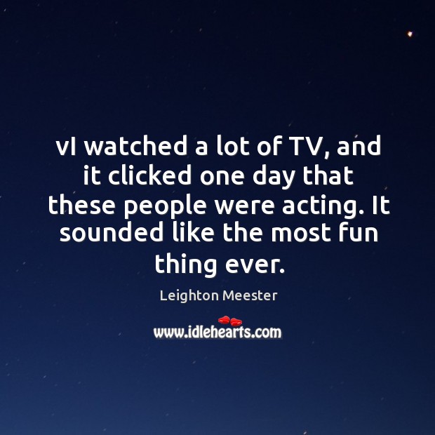 Vi watched a lot of tv, and it clicked one day that these people were acting. Image