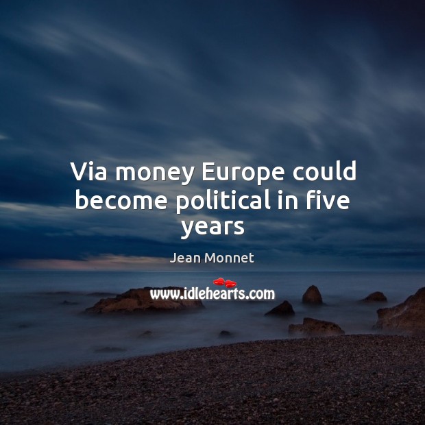 Via money Europe could become political in five years Jean Monnet Picture Quote