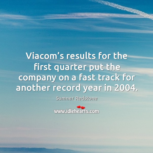 Viacom’s results for the first quarter put the company on a fast track for another record year in 2004. Sumner Redstone Picture Quote