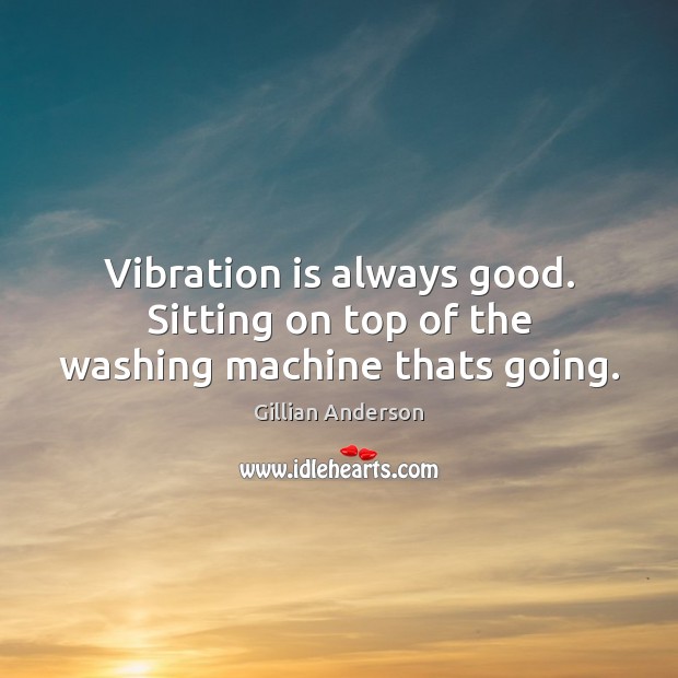 Vibration is always good. Sitting on top of the washing machine thats going. Gillian Anderson Picture Quote