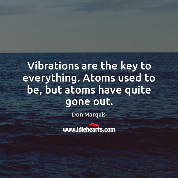 Vibrations are the key to everything. Atoms used to be, but atoms have quite gone out. Don Marquis Picture Quote