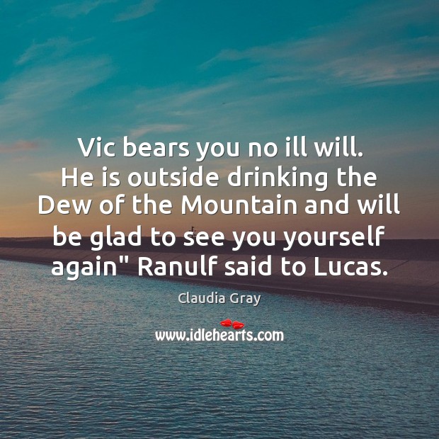 Vic bears you no ill will. He is outside drinking the Dew Claudia Gray Picture Quote