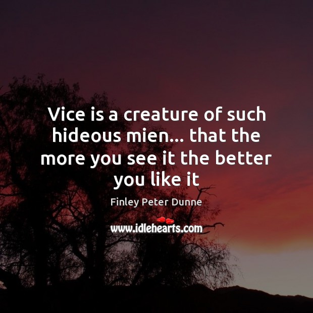 Vice is a creature of such hideous mien… that the more you see it the better you like it Finley Peter Dunne Picture Quote