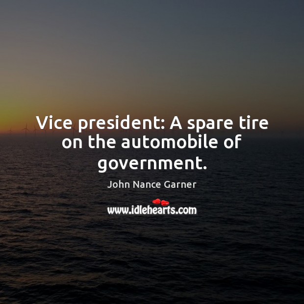 Vice president: A spare tire on the automobile of government. John Nance Garner Picture Quote