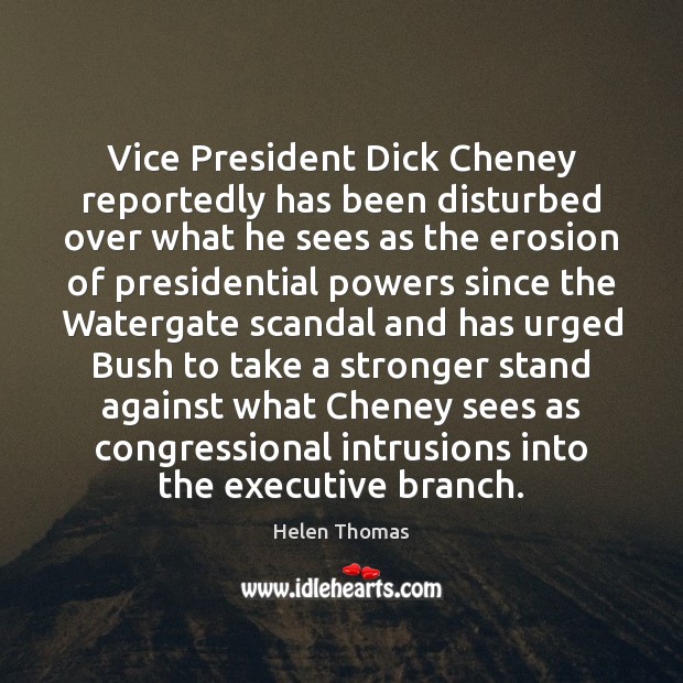 Vice President Dick Cheney reportedly has been disturbed over what he sees Helen Thomas Picture Quote