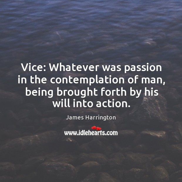 Vice: whatever was passion in the contemplation of man, being brought forth by his will into action. James Harrington Picture Quote