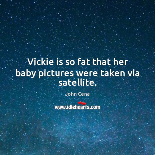 Vickie is so fat that her baby pictures were taken via satellite. Image