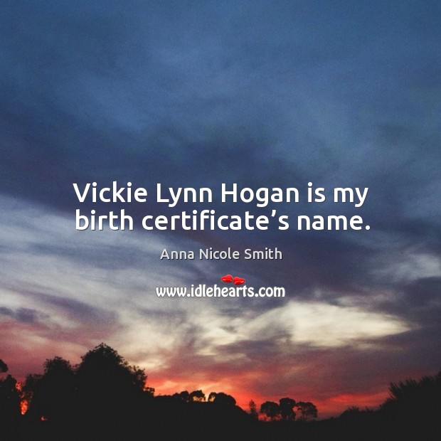 Vickie lynn hogan is my birth certificate’s name. Anna Nicole Smith Picture Quote