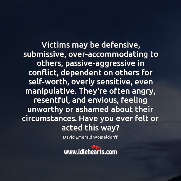 Victims may be defensive, submissive, over-accommodating to others, passive-aggressive in conflict, dependent David Emerald Womeldorff Picture Quote