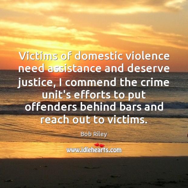 Victims of domestic violence need assistance and deserve justice, I commend the 