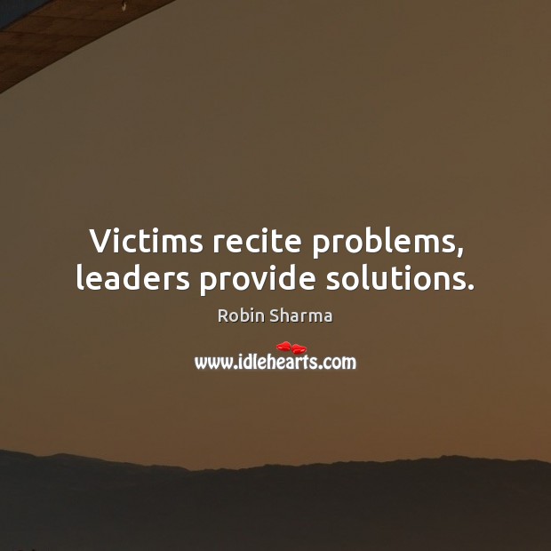 Victims recite problems, leaders provide solutions. Robin Sharma Picture Quote