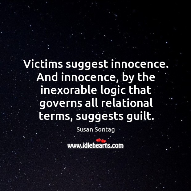 Victims suggest innocence. And innocence, by the inexorable logic that governs all relational terms, suggests guilt. Logic Quotes Image