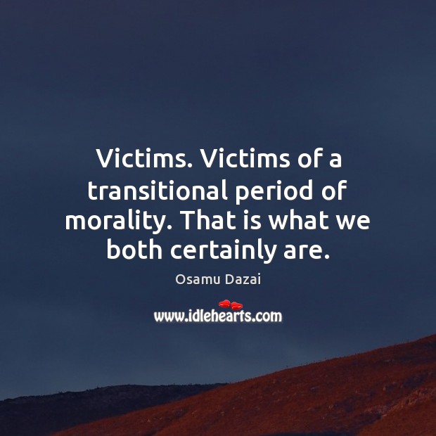 Victims. Victims of a transitional period of morality. That is what we both certainly are. Osamu Dazai Picture Quote