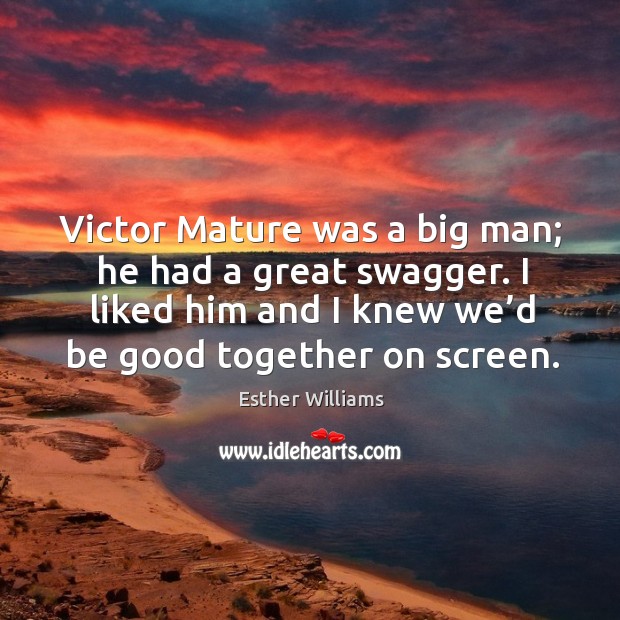 Victor mature was a big man; he had a great swagger. I liked him and I knew we’d be good together on screen. Esther Williams Picture Quote