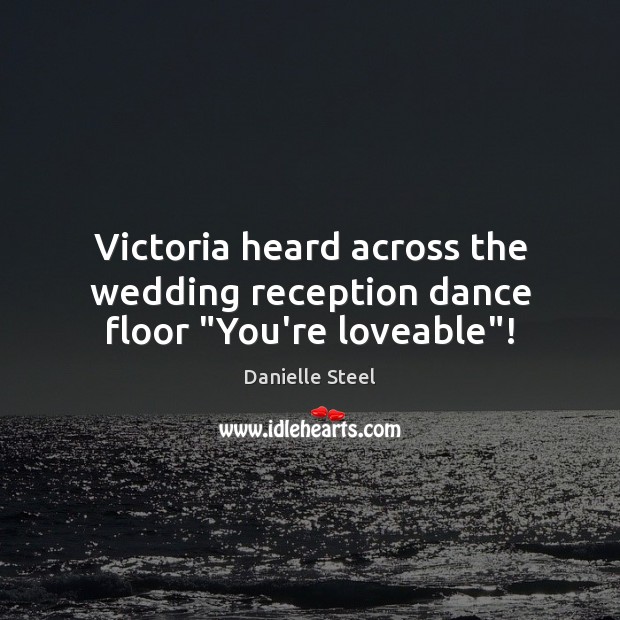 Victoria heard across the wedding reception dance floor “You’re loveable”! Image