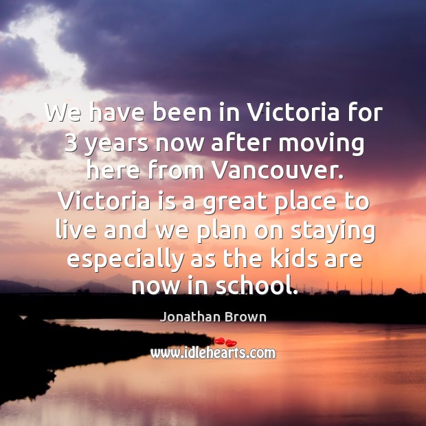 Victoria is a great place to live and we plan on staying especially as the kids are now in school. Jonathan Brown Picture Quote